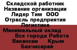 Складской работник › Название организации ­ Лидер Тим, ООО › Отрасль предприятия ­ Логистика › Минимальный оклад ­ 15 000 - Все города Работа » Вакансии   . Крым,Бахчисарай